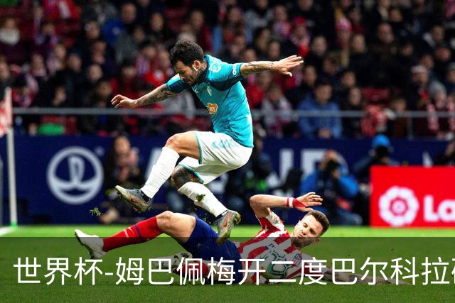 世界杯-姆巴佩梅开二度巴尔科拉破门 法国3-1塞内加尔