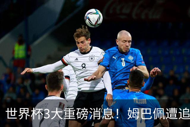 世界杯3大重磅消息！姆巴佩遭追罚危机，法国正式申诉，FIFA官宣重拳重审