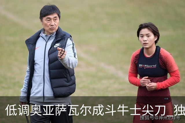 低调奥亚萨瓦尔成斗牛士尖刀 独进4球近四届最强表现