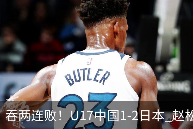 吞两连败！U17中国1-2日本 赵松源破门U17国足全场仅2次射门