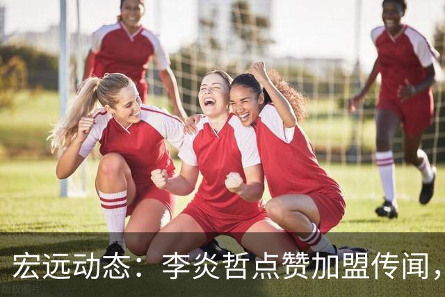 宏远动态：李炎哲点赞加盟传闻，朱芳雨欲重购徐昕，杜锋续约四年消息曝光