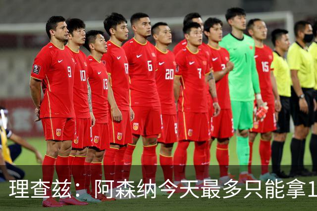 理查兹：阿森纳今天最多只能拿1分