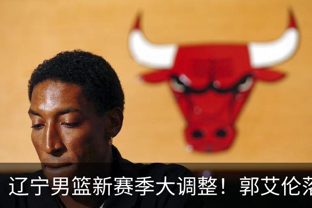 辽宁男篮新赛季大调整！郭艾伦落叶归根或重返辽篮，杨鸣有望回归