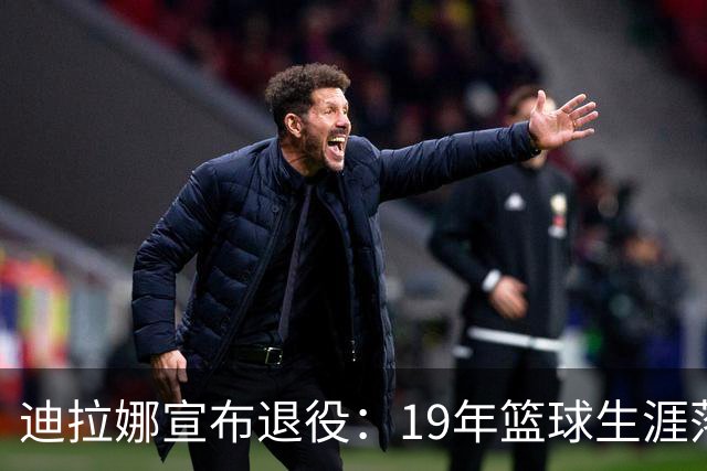 迪拉娜宣布退役：19年篮球生涯落幕 全运冠军成最后荣光